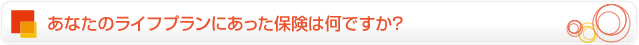 あなたのライフラインにあった保険は何ですか？